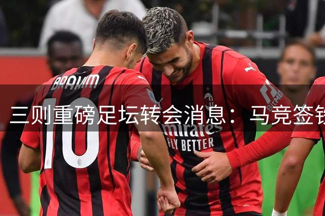 三则重磅足坛转会消息：马竞签铁卫 哈维掌荷兰 卢卡库赴土超