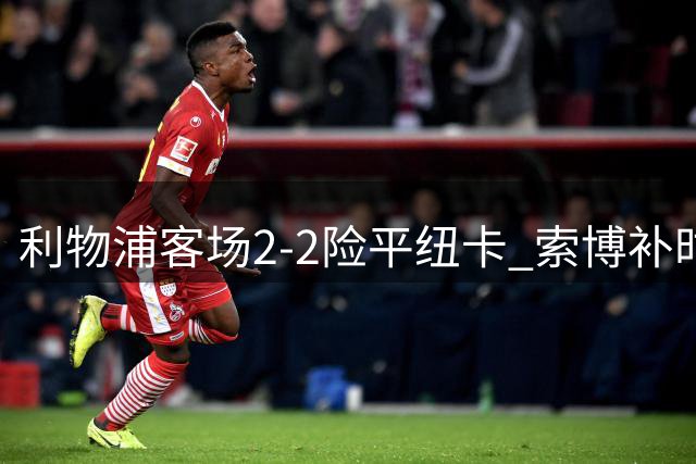 利物浦客场2-2险平纽卡 索博补时点球救主