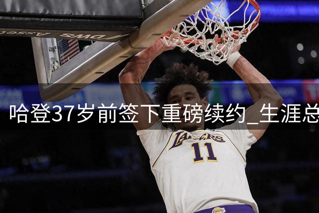 哈登37岁前签下重磅续约 生涯总薪资突破5亿大关