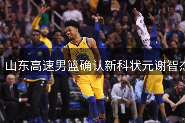 山东高速男篮确认新科状元谢智杰留队