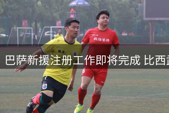 巴萨新援注册工作即将完成 比西武归入B队