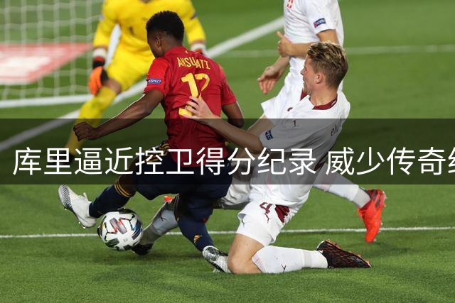 库里逼近控卫得分纪录 威少传奇终将刷新