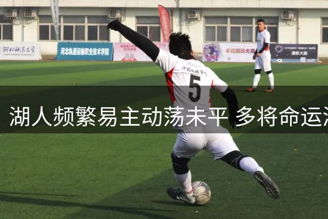 湖人频繁易主动荡未平 多将命运添变数