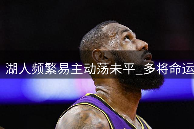 湖人频繁易主动荡未平 多将命运添变数