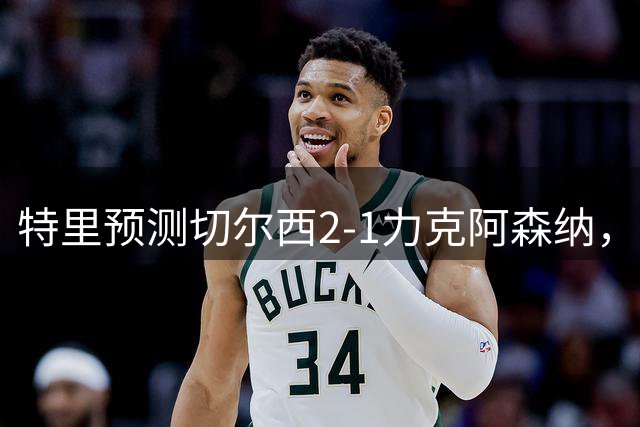 特里预测切尔西2-1力克阿森纳，看好两员大将破门