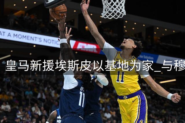 皇马新援埃斯皮以基地为家 与穆帅形影不离获盛赞