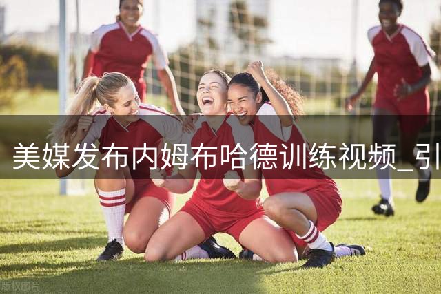 美媒发布内姆布哈德训练视频 引步行者新赛季展望