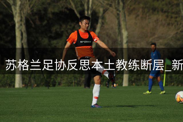 苏格兰足协反思本土教练断层 新帅将推动足球现代化改革