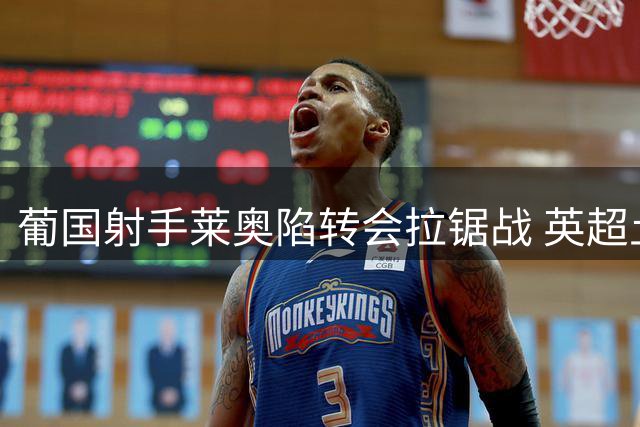 葡国射手莱奥陷转会拉锯战 英超土超高薪争夺激烈