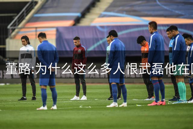 董路:为什么这么多人恨武磊?他在国足进球比上港少是因为缺少支撑