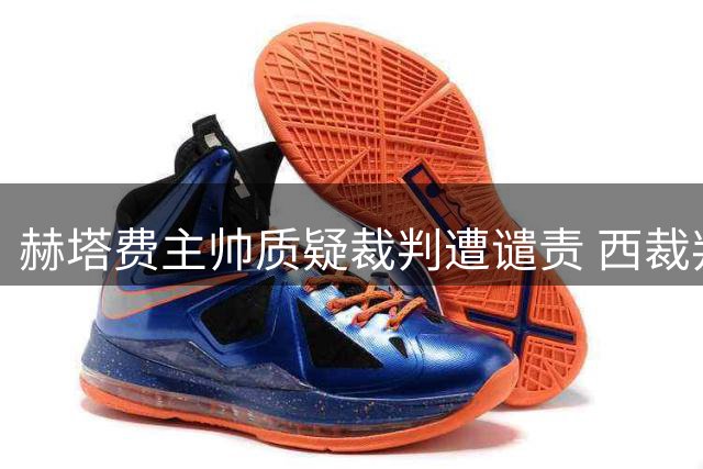 赫塔费主帅质疑裁判遭谴责 西裁判协会捍卫公正性