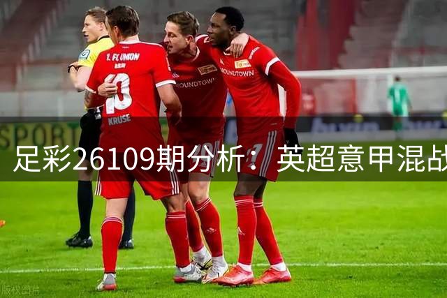 足彩26109期分析：英超意甲混战 多场赛事存悬念