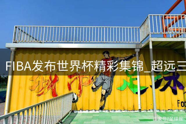 FIBA发布世界杯精彩集锦 超远三分球谁更出众？